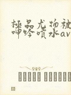 极品尤物被啪到呻吟喷水av封面