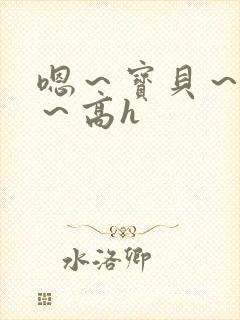 嗯～宝贝～别停～高h封面