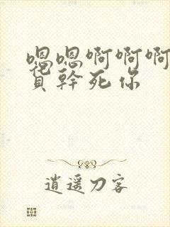 嗯嗯啊啊啊啊骚货干死你