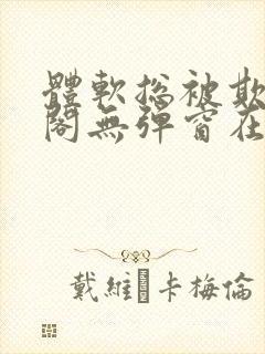 体软总被欺笔趣阁无弹窗在线阅读