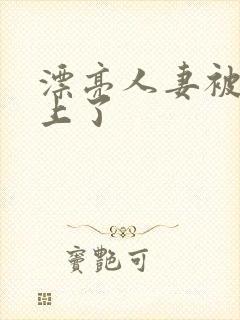 漂亮人妻被黑人上了