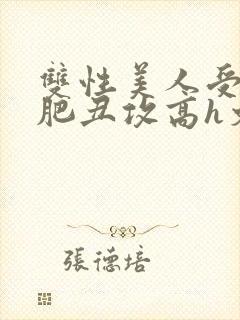 双性美人受和老肥丑攻高h文