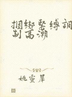 捆绑紧缚调教强制高潮