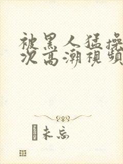 被黑人猛操12次高潮视频播放