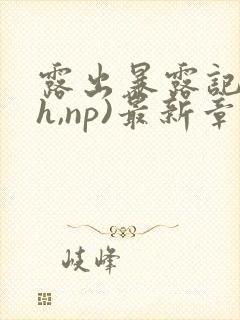 露出暴露记(高h,np)最新章节