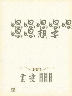 嗯嗯嗯嗯嗯嗯嗯嗯嗯想要