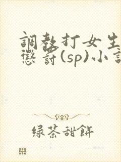 调教打女生屁股惩罚(sp)小说