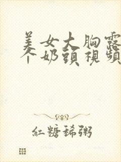 美女大胸露出两个奶头视频