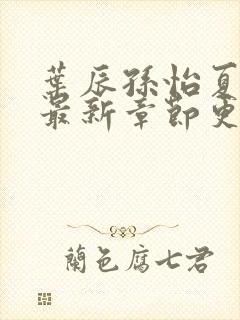 叶辰孙怡夏若雪最新章节更新小说