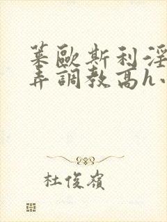 莱欧斯利淫堕玩弄调教高h小说