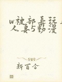 w被部长玩弄的人妻5动漫