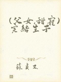 (父女,甜宠)完结生子封面