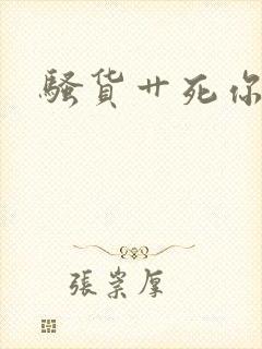 骚货艹死你好爽