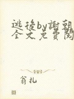 逃后by谢朝朝全文免费阅读