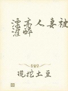 漂亮人妻被老板灌醉