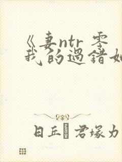 《妻ntr 零 我的过错她的选择》