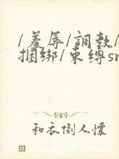 /羞辱/调教/捆绑/束缚sm在线观看