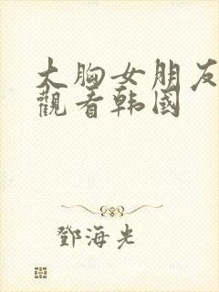 大胸女朋友在线观看韩国封面