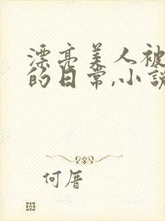 漂亮美人被强制的日常,小说免费阅读