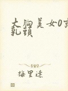 大胸美女0露出乳头