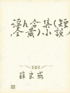 淫h合集(短篇,全黄)小说人偶