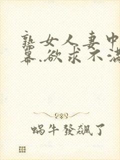 熟女人妻中文字幕.欲求不满