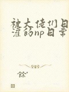 被大佬们日夜浇灌的np日常笔趣阁免费阅读