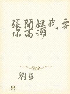 张开腿我要舔到你高潮