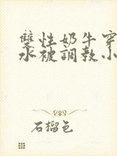 双性奶牛穿环喷水被调教小说