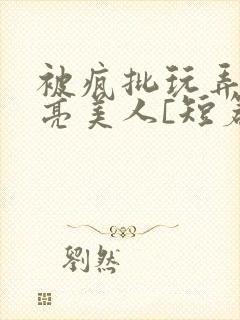 被疯批玩弄的漂亮美人[短篇合集by阿封面