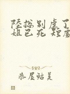 陆总别虐了舒小姐已死 短剧