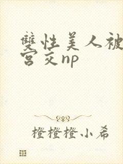 双性美人被强行宫交np