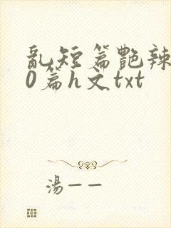 乱短篇艳辣500篇h文txt