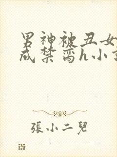 男神被丑女调教成禁脔h小说阅读