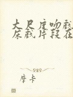 大尺度吻戏激情床戏片段在线观看