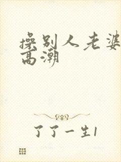 操别人老婆逼到高潮