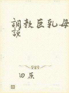 调教巨乳母狗小说