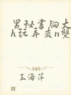 男秘书胸大喂奶h玩弄爽n双性小说