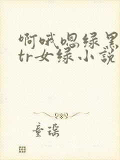 啊哦嗯绿黑人ntr女绿小说