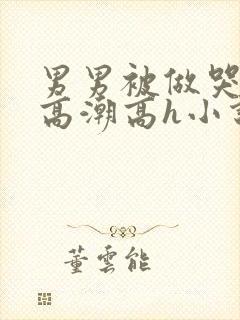 男男被做哭失禁高潮高h小说