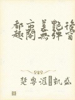 都市美艳后宫笔趣阁无弹窗