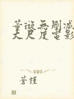 董璇无删减三级大尺度电影