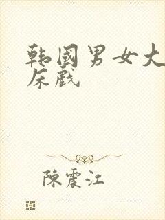 韩国男女大尺度床戏