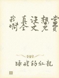 我真没想当反派啊全文免费阅读