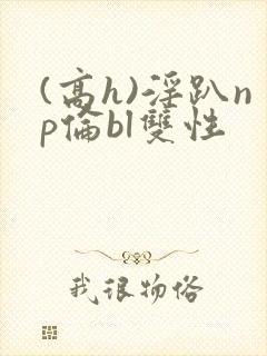 (高h)淫趴np伦bl双性