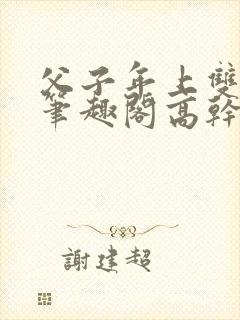 父子年上双男主笔趣阁高干文