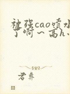 被强cao喷水了啊～高h小说