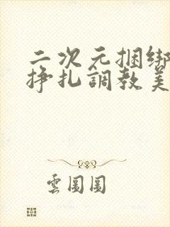 二次元捆绑紧缚挣扎调教美女