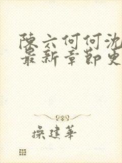 陈六何何沈轻舞最新章节更新时间