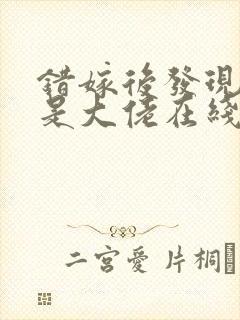 错嫁后发现老公是大佬在线阅读阅读全文